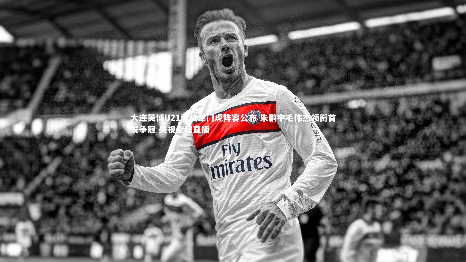 大连英博U21激战津门虎阵容公布 朱鹏宇毛伟杰领衔首发争冠 央视全程直播