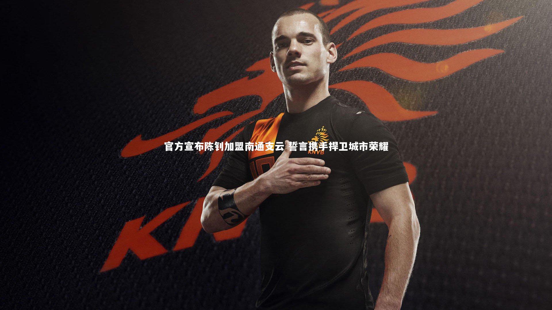 官方宣布陈钊加盟南通支云 誓言携手捍卫城市荣耀