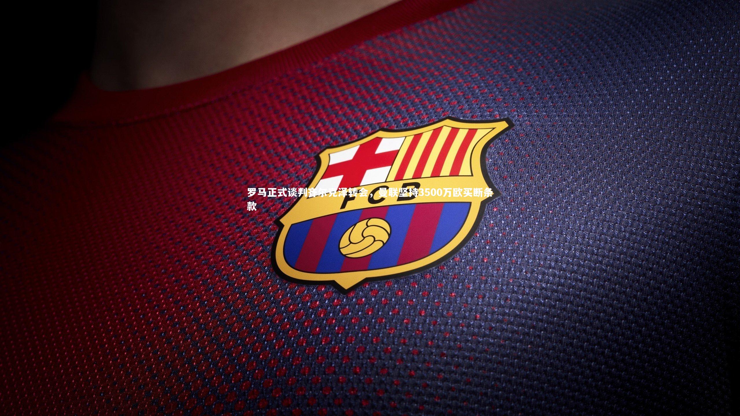 罗马正式谈判齐尔克泽转会，曼联坚持3500万欧买断条款