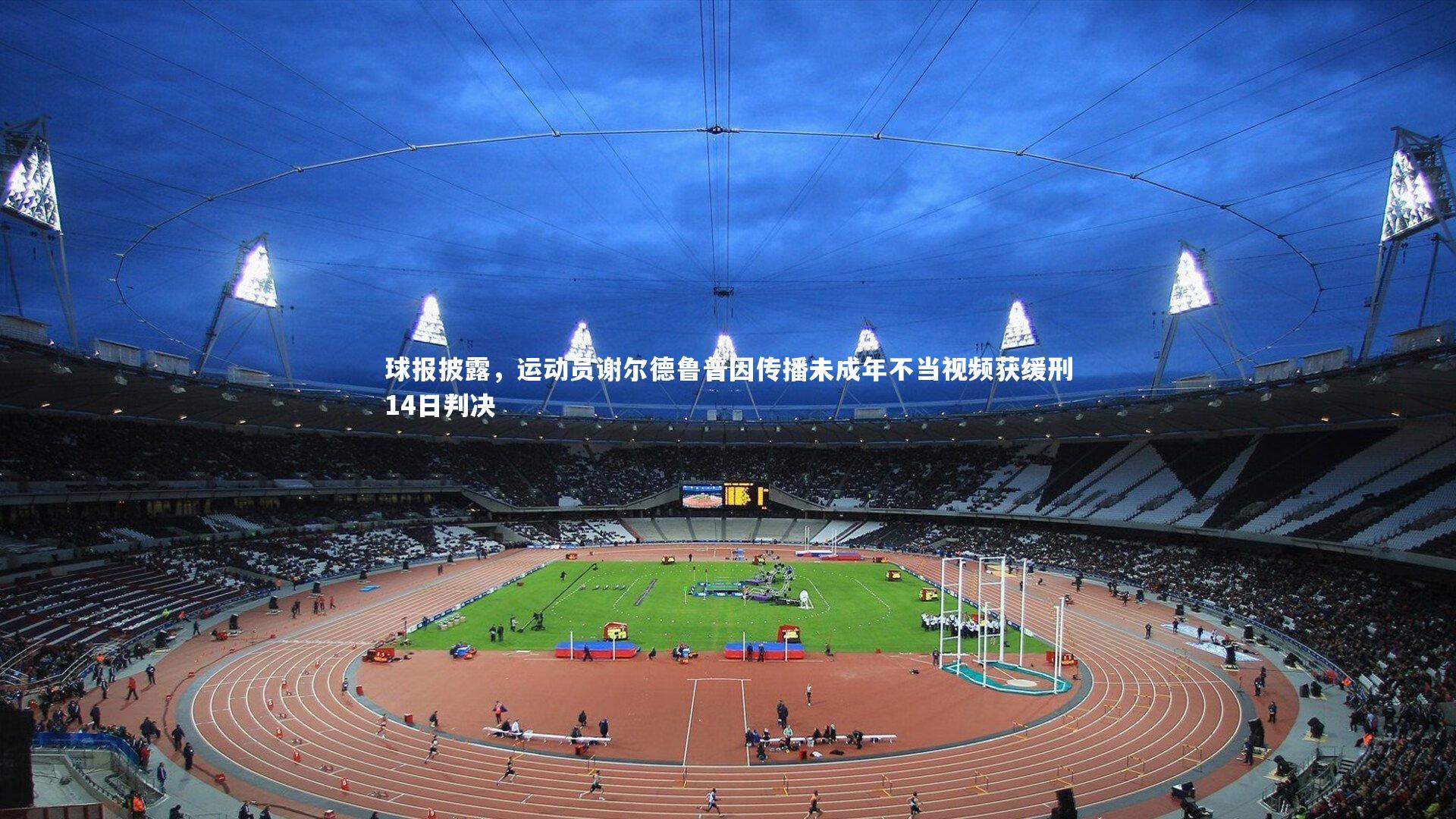 球报披露，运动员谢尔德鲁普因传播未成年不当视频获缓刑14日判决
