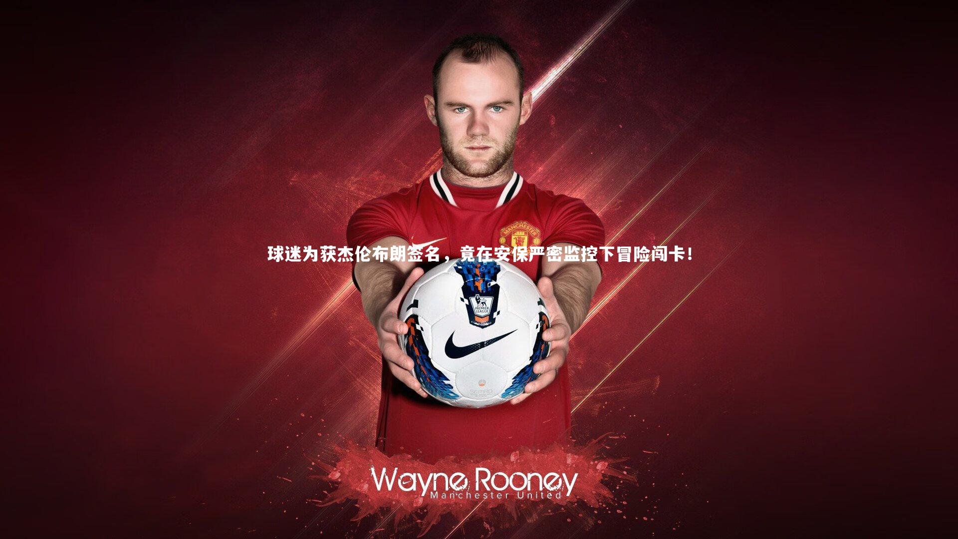 球迷为获杰伦布朗签名，竟在安保严密监控下冒险闯卡！