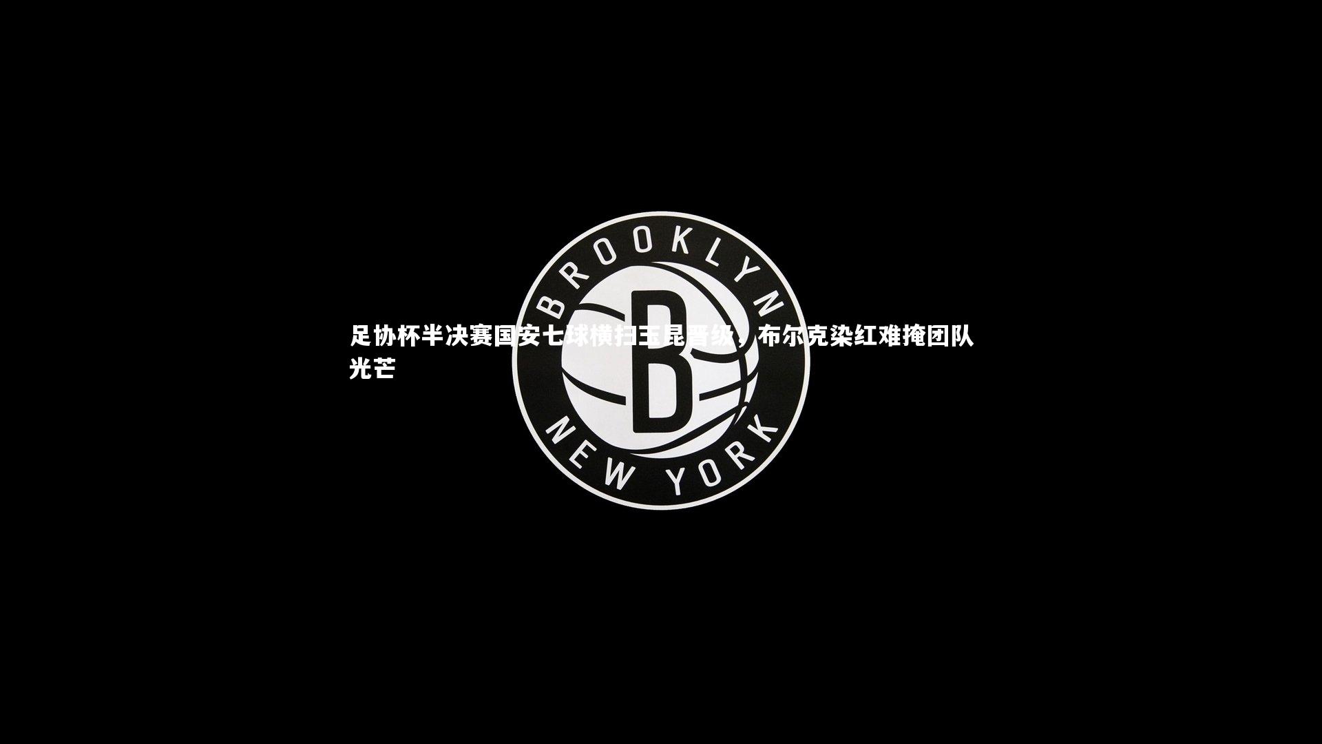 足协杯半决赛国安七球横扫玉昆晋级，布尔克染红难掩团队光芒