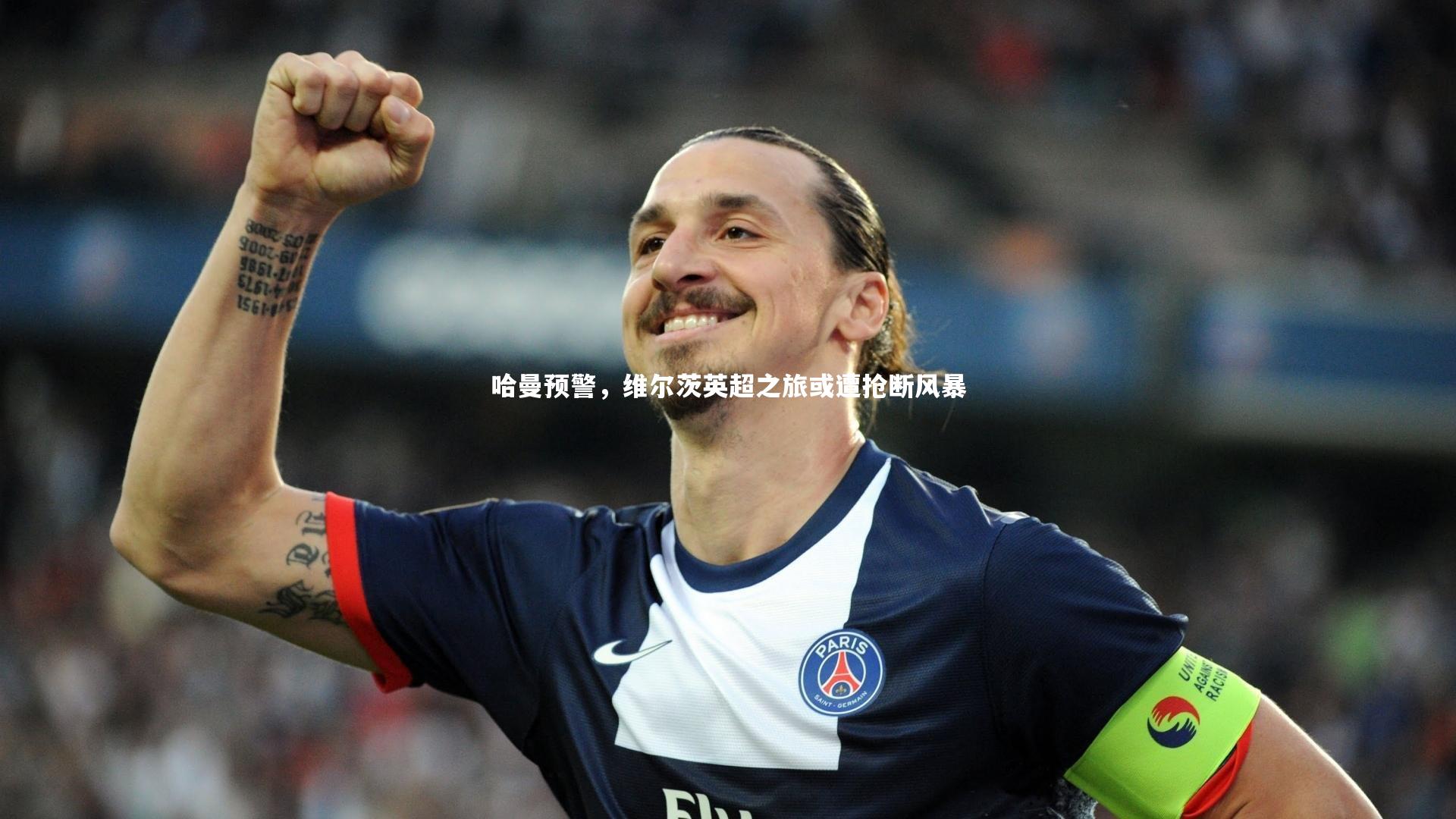 哈曼预警，维尔茨英超之旅或遭抢断风暴