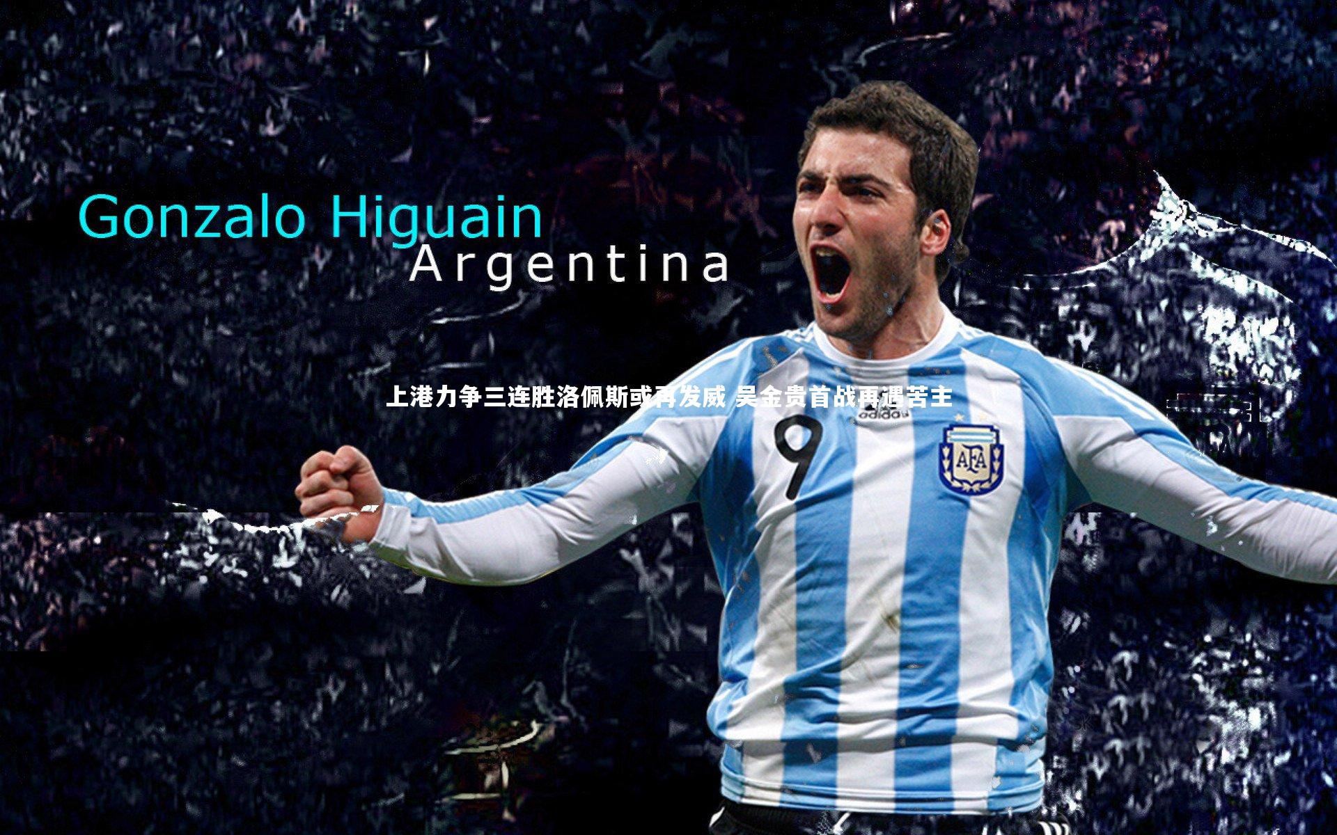 上港力争三连胜洛佩斯或再发威 吴金贵首战再遇苦主