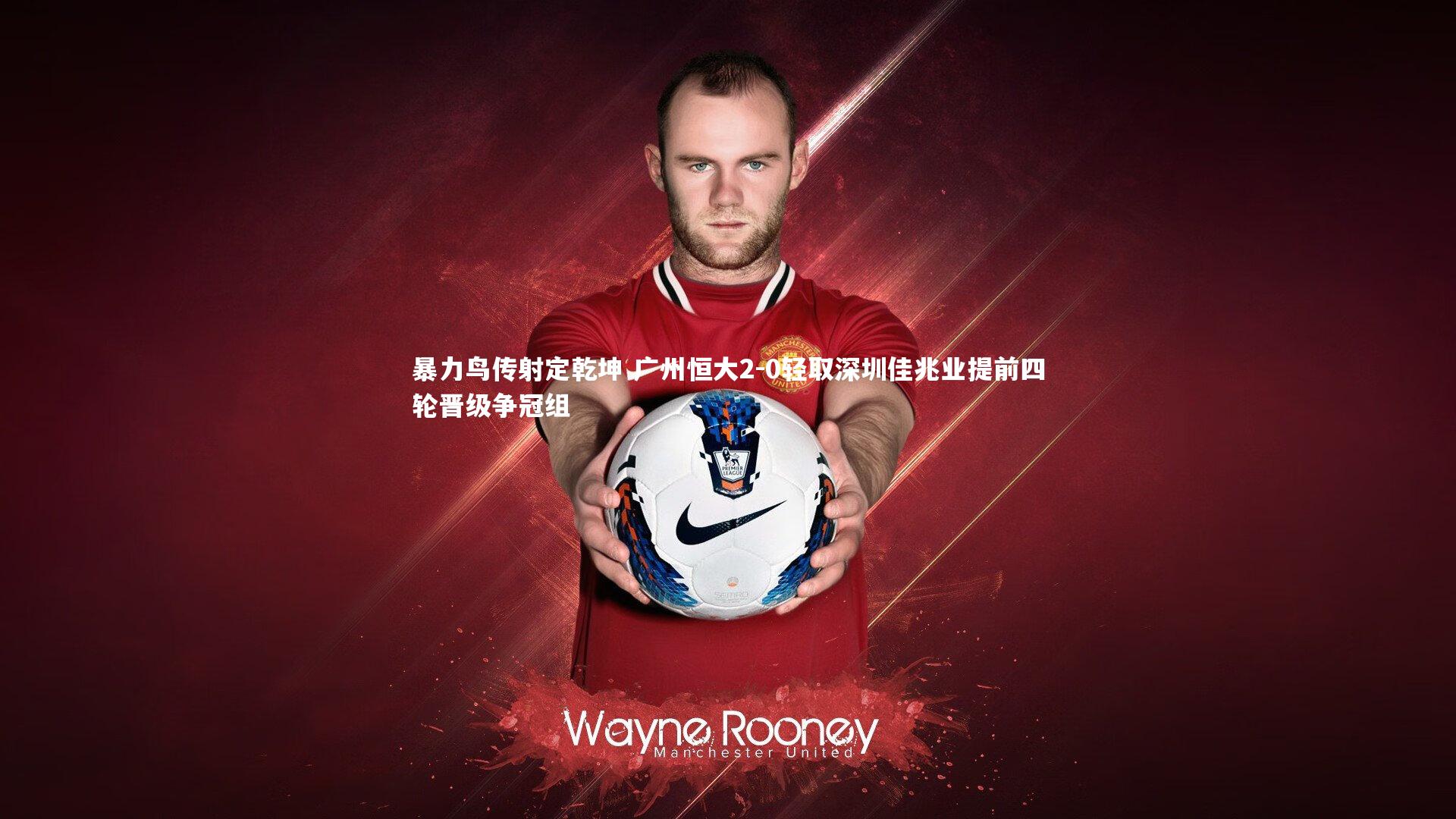 暴力鸟传射定乾坤 广州恒大2-0轻取深圳佳兆业提前四轮晋级争冠组