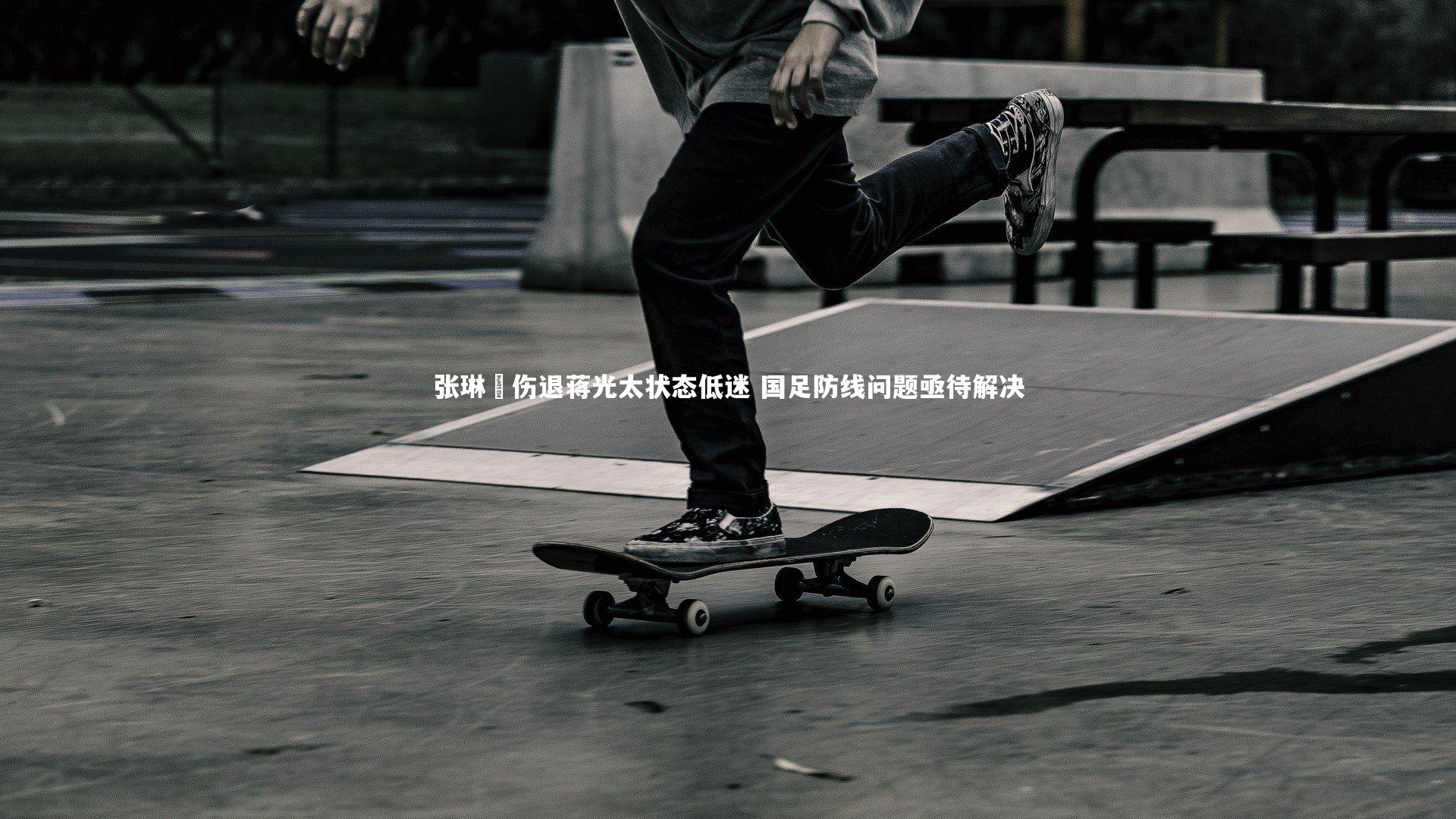 张琳芃伤退蒋光太状态低迷 国足防线问题亟待解决