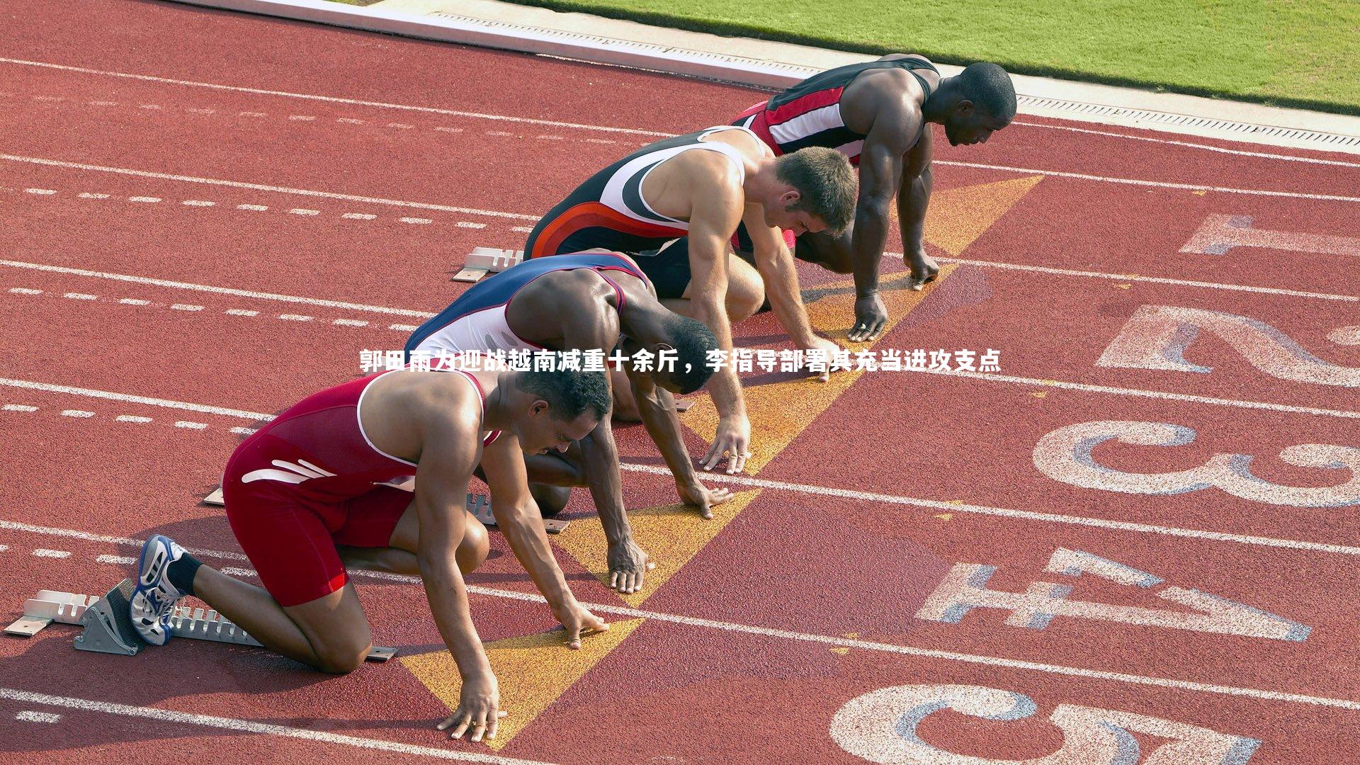 郭田雨为迎战越南减重十余斤，李指导部署其充当进攻支点