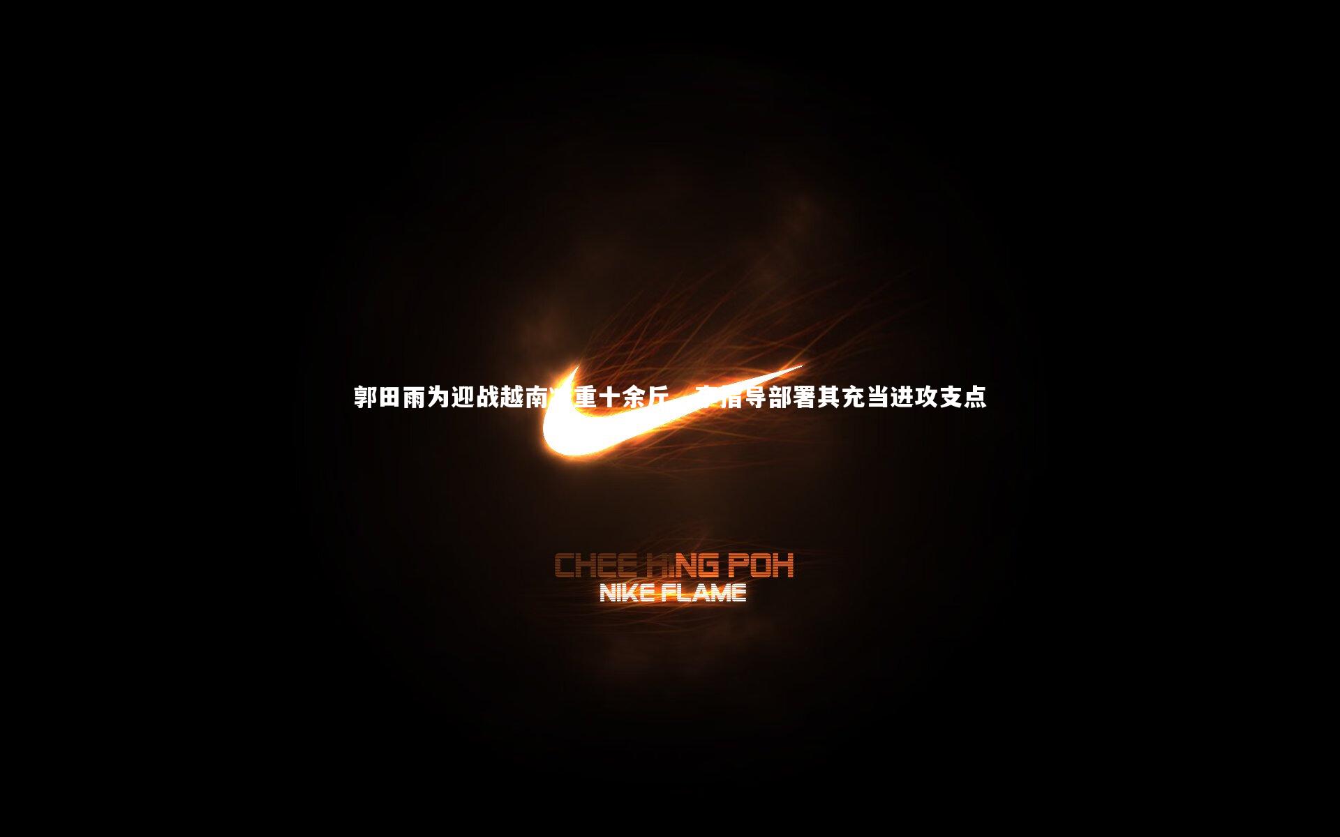 郭田雨为迎战越南减重十余斤，李指导部署其充当进攻支点